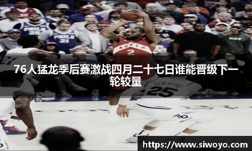 76人猛龙季后赛激战四月二十七日谁能晋级下一轮较量