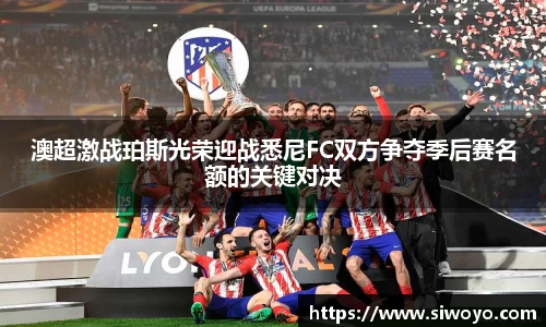 澳超激战珀斯光荣迎战悉尼FC双方争夺季后赛名额的关键对决