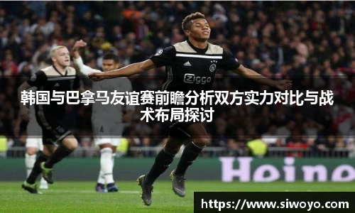 韩国与巴拿马友谊赛前瞻分析双方实力对比与战术布局探讨
