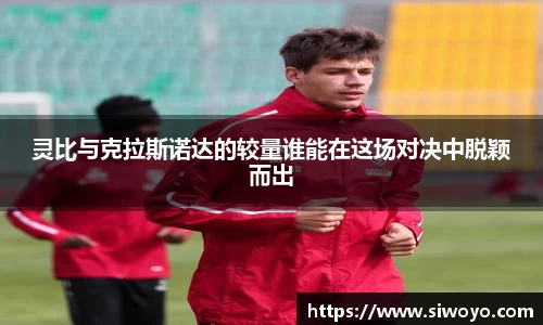 灵比与克拉斯诺达的较量谁能在这场对决中脱颖而出