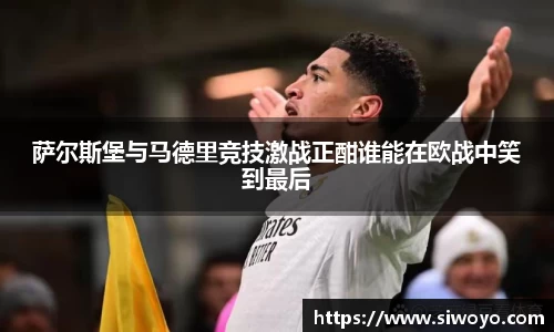 萨尔斯堡与马德里竞技激战正酣谁能在欧战中笑到最后