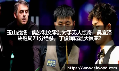 玉山战报：奥沙利文零封对手无人惊奇，吴宜泽决胜局71分绝杀，丁俊晖成最大赢家？